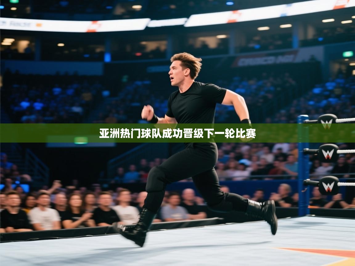 亚洲热门球队成功晋级下一轮比赛