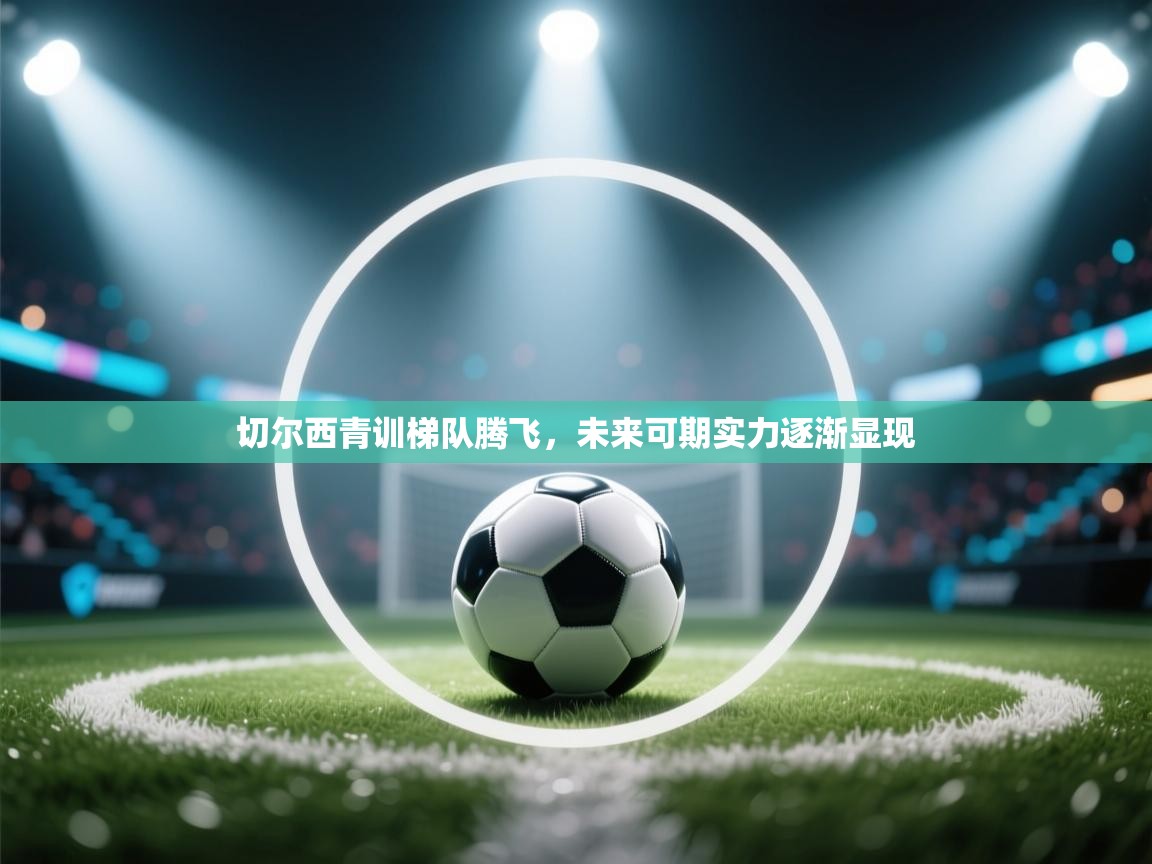 切尔西青训梯队腾飞，未来可期实力逐渐显现