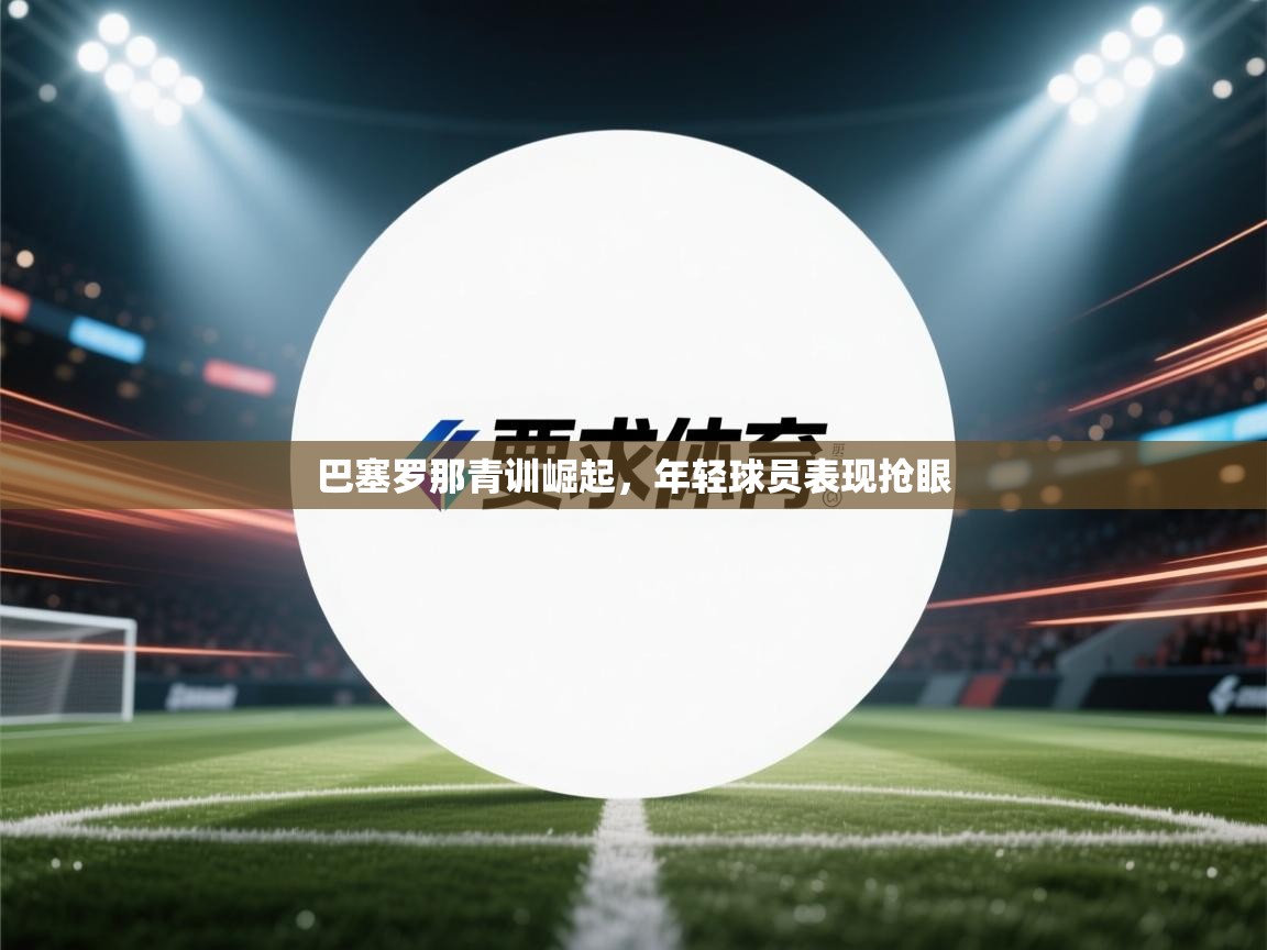 巴塞罗那青训崛起，年轻球员表现抢眼